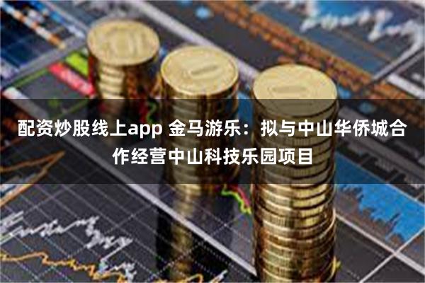 配资炒股线上app 金马游乐：拟与中山华侨城合作经营中山科技乐园项目