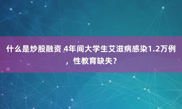 什么是炒股融资 4年间大学生艾滋病感染1.2万例，性教育缺失？