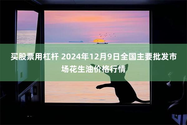 买股票用杠杆 2024年12月9日全国主要批发市场花生油价格行情