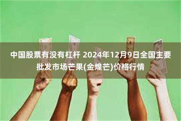 中国股票有没有杠杆 2024年12月9日全国主要批发市场芒果(金煌芒)价格行情