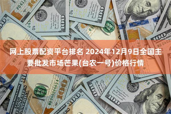 网上股票配资平台排名 2024年12月9日全国主要批发市场芒果(台农一号)价格行情