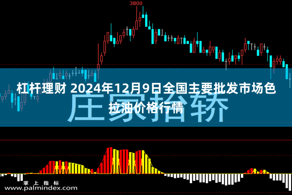 杠杆理财 2024年12月9日全国主要批发市场色拉油价格行情