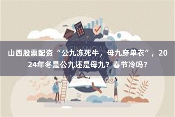 山西股票配资 “公九冻死牛，母九穿单衣”，2024年冬是公九还是母九？春节冷吗？