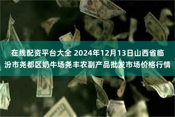 在线配资平台大全 2024年12月13日山西省临汾市尧都区奶牛场尧丰农副产品批发市场价格行情