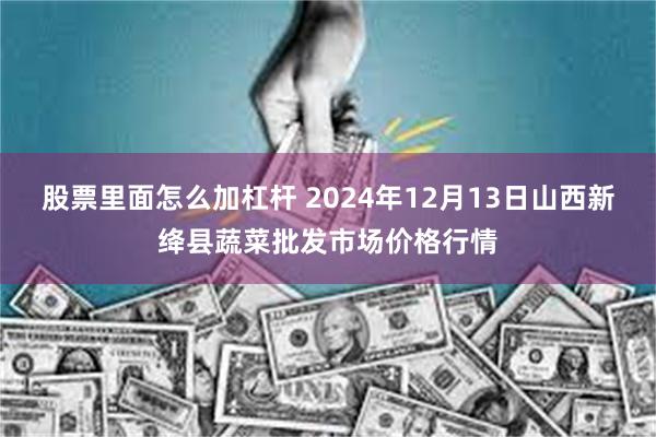 股票里面怎么加杠杆 2024年12月13日山西新绛县蔬菜批发市场价格行情