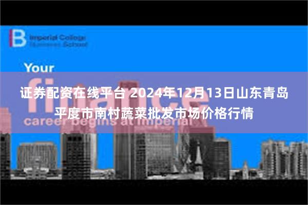 证券配资在线平台 2024年12月13日山东青岛平度市南村蔬菜批发市场价格行情