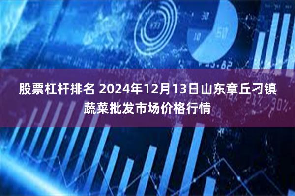 股票杠杆排名 2024年12月13日山东章丘刁镇蔬菜批发市场价格行情