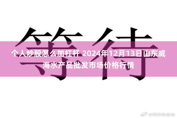 个人炒股怎么加杠杆 2024年12月13日山东威海水产品批发市场价格行情