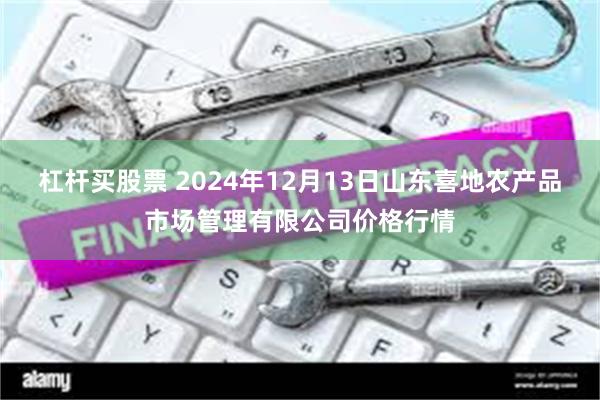 杠杆买股票 2024年12月13日山东喜地农产品市场管理有限公司价格行情