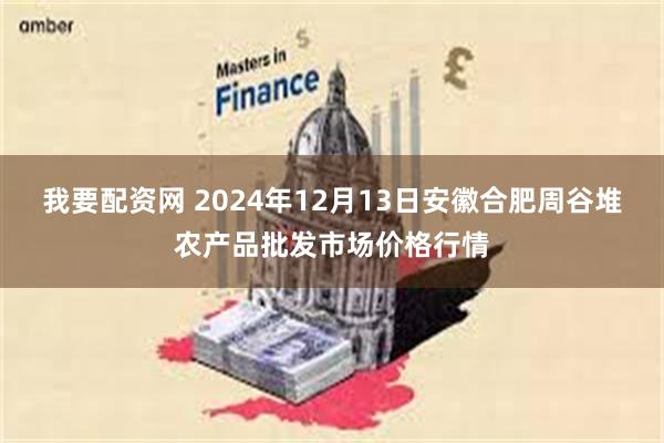 我要配资网 2024年12月13日安徽合肥周谷堆农产品批发市场价格行情