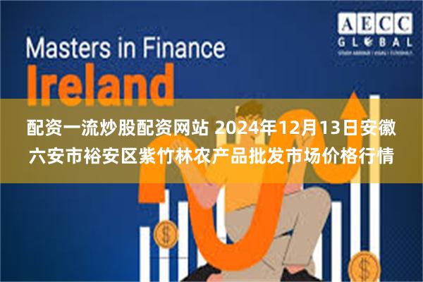 配资一流炒股配资网站 2024年12月13日安徽六安市裕安区紫竹林农产品批发市场价格行情