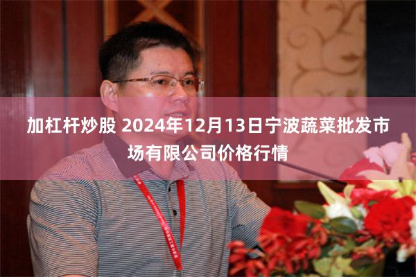 加杠杆炒股 2024年12月13日宁波蔬菜批发市场有限公司价格行情