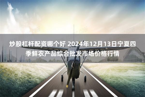 炒股杠杆配资哪个好 2024年12月13日宁夏四季鲜农产品综合批发市场价格行情