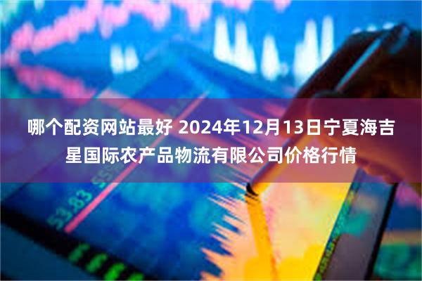 哪个配资网站最好 2024年12月13日宁夏海吉星国际农产品物流有限公司价格行情