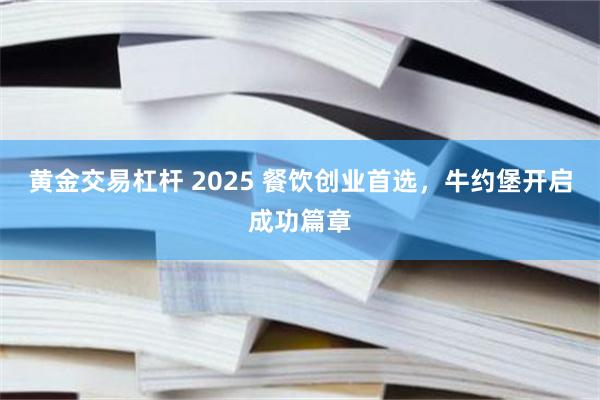 黄金交易杠杆 2025 餐饮创业首选，牛约堡开启成功篇章