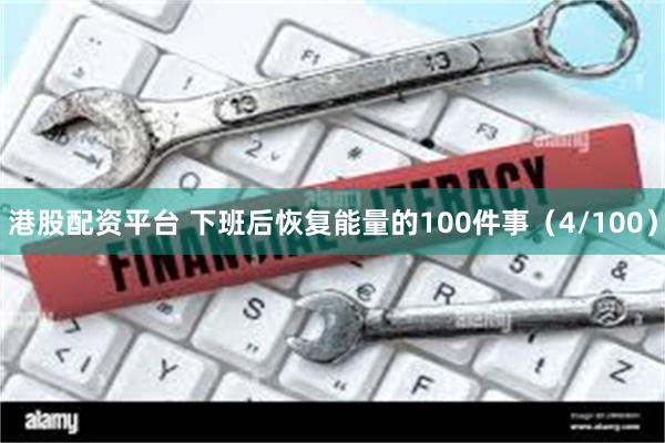 港股配资平台 下班后恢复能量的100件事（4/100）