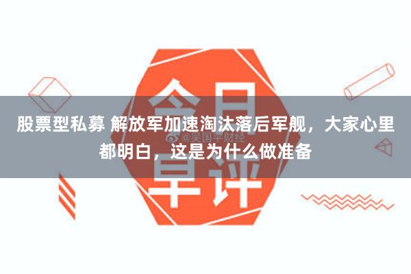 股票型私募 解放军加速淘汰落后军舰，大家心里都明白，这是为什么做准备