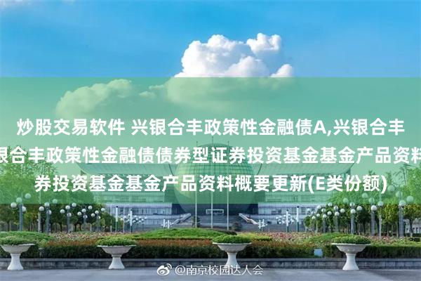 炒股交易软件 兴银合丰政策性金融债A,兴银合丰政策性金融债E: 兴银合丰政策性金融债债券型证券投资基金基金产品资料概要更新(E类份额)