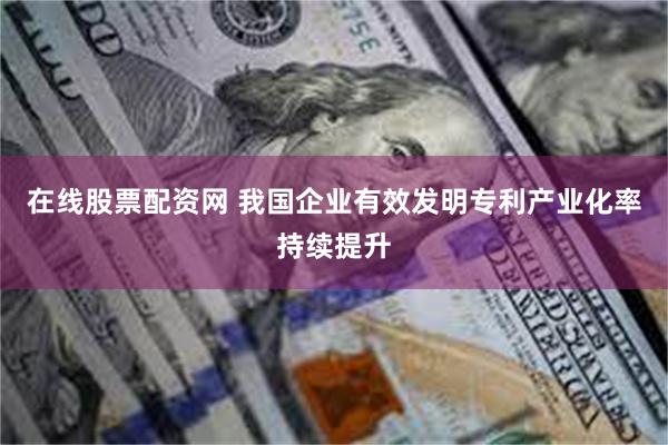 在线股票配资网 我国企业有效发明专利产业化率持续提升