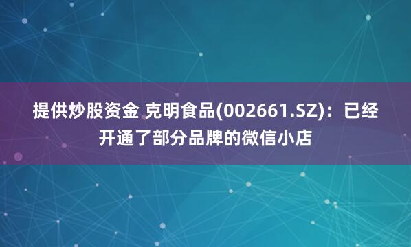 提供炒股资金 克明食品(002661.SZ)：已经开通了部分品牌的微信小店