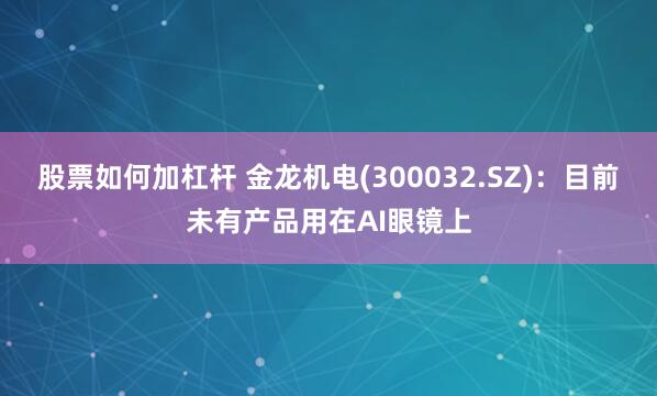 股票如何加杠杆 金龙机电(300032.SZ)：目前未有产品用在AI眼镜上