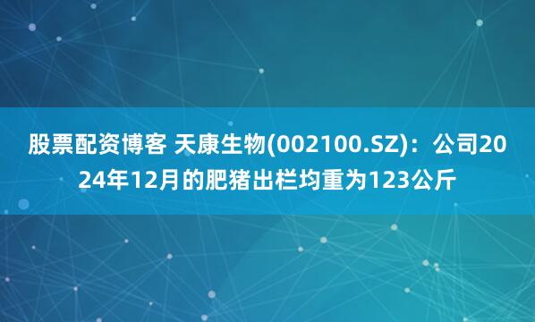 股票配资博客 天康生物(002100.SZ)：公司2024年12月的肥猪出栏均重为123公斤