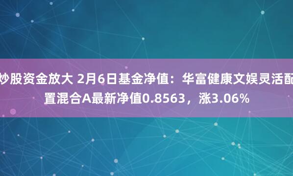 炒股资金放大 2月6日基金净值：华富健康文娱灵活配置混合A最新净值0.8563，涨3.06%