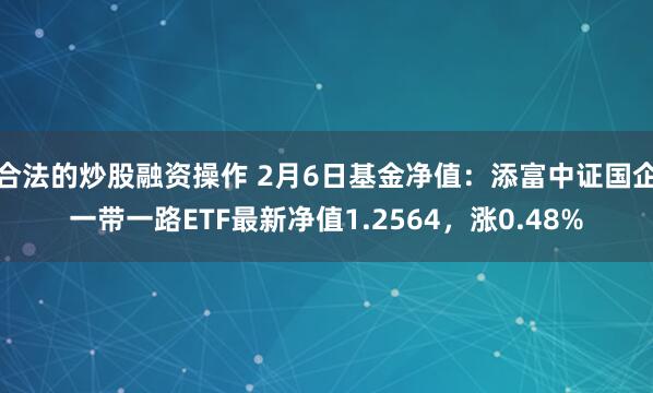 合法的炒股融资操作 2月6日基金净值：添富中证国企一带一路ETF最新净值1.2564，涨0.48%