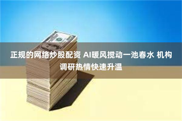 正规的网络炒股配资 AI暖风搅动一池春水 机构调研热情快速升温