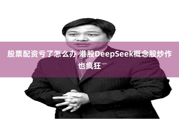 股票配资亏了怎么办 港股DeepSeek概念股炒作也疯狂