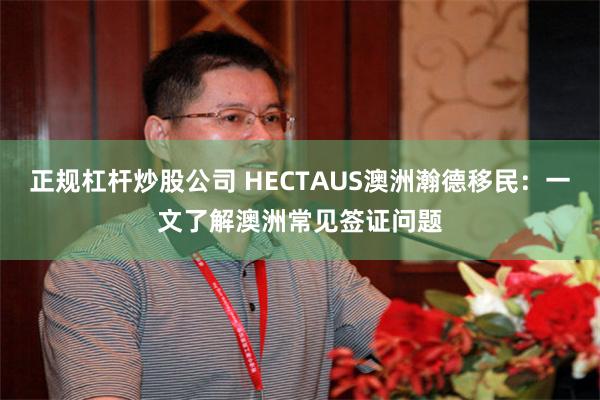 正规杠杆炒股公司 HECTAUS澳洲瀚德移民：一文了解澳洲常见签证问题