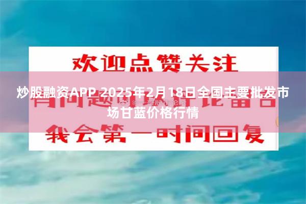 炒股融资APP 2025年2月18日全国主要批发市场甘蓝价格行情