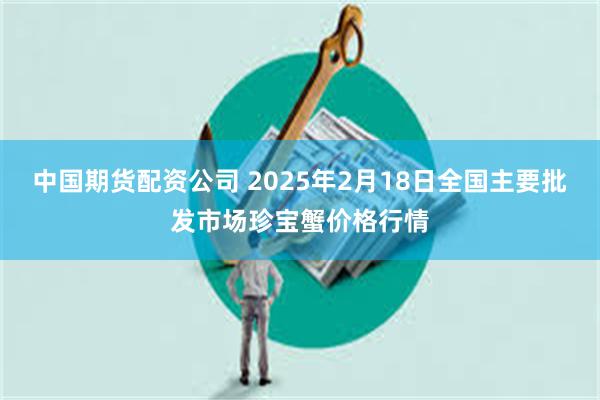 中国期货配资公司 2025年2月18日全国主要批发市场珍宝蟹价格行情