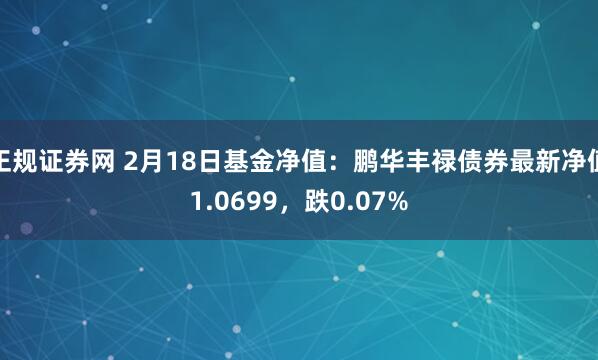 正规证券网 2月18日基金净值：鹏华丰禄债券最新净值1.0699，跌0.07%