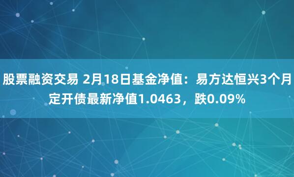 股票融资交易 2月18日基金净值：易方达恒兴3个月定开债最新净值1.0463，跌0.09%