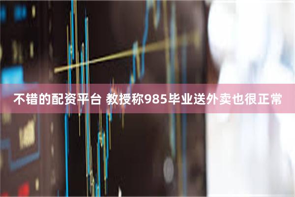 不错的配资平台 教授称985毕业送外卖也很正常