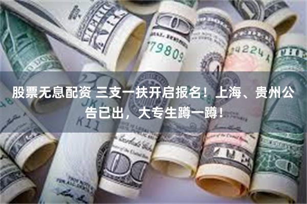 股票无息配资 三支一扶开启报名！上海、贵州公告已出，大专生蹲一蹲！