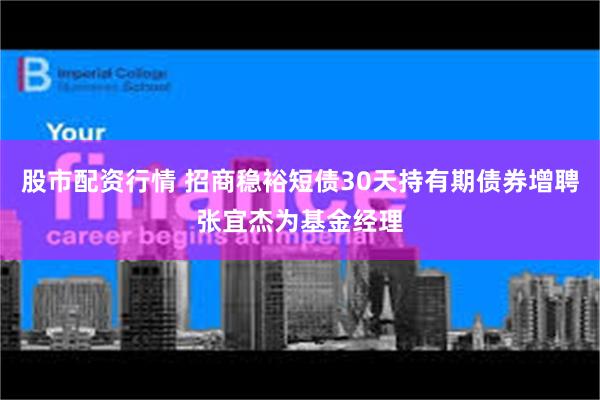 股市配资行情 招商稳裕短债30天持有期债券增聘张宜杰为基金经理