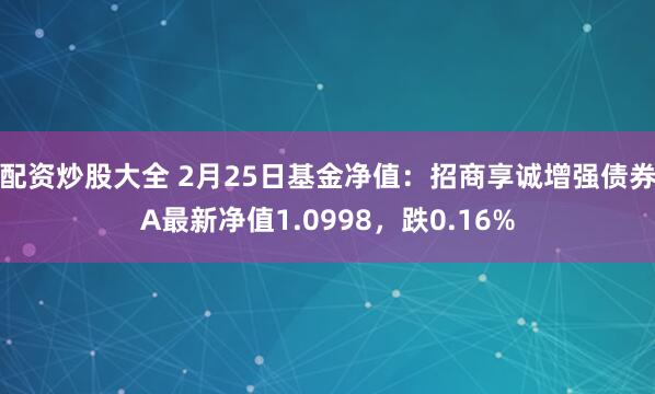 配资炒股大全 2月25日基金净值：招商享诚增强债券A最新净值1.0998，跌0.16%