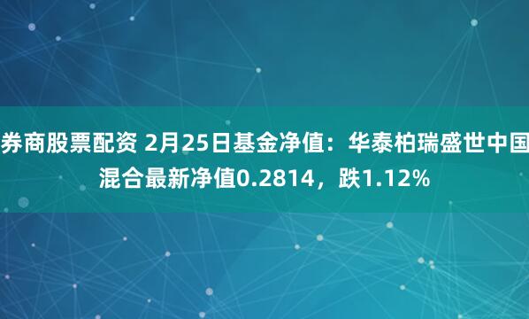 券商股票配资 2月25日基金净值：华泰柏瑞盛世中国混合最新净值0.2814，跌1.12%