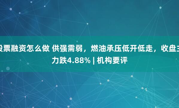 股票融资怎么做 供强需弱，燃油承压低开低走，收盘主力跌4.88% | 机构要评