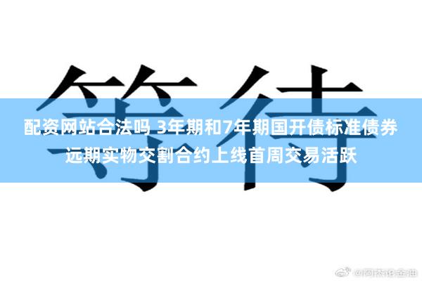 配资网站合法吗 3年期和7年期国开债标准债券远期实物交割合约上线首周交易活跃