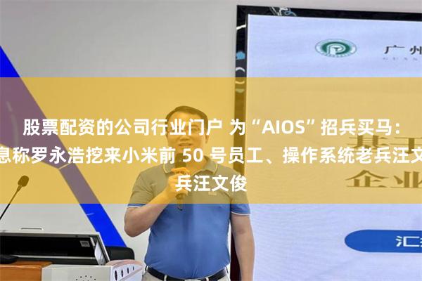 股票配资的公司行业门户 为“AIOS”招兵买马：消息称罗永浩挖来小米前 50 号员工、操作系统老兵汪文俊