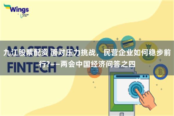 九江股票配资 面对压力挑战，民营企业如何稳步前行?——两会中国经济问答之四