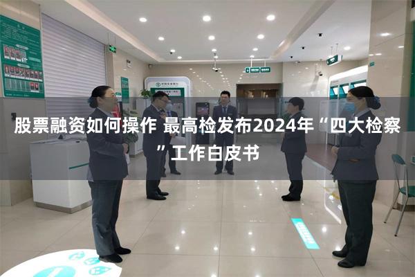 股票融资如何操作 最高检发布2024年“四大检察”工作白皮书