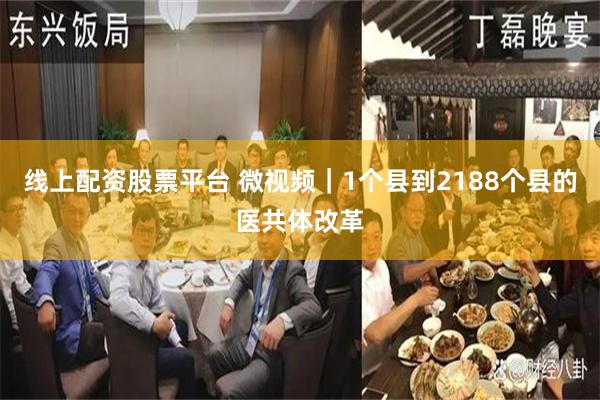 线上配资股票平台 微视频｜1个县到2188个县的医共体改革