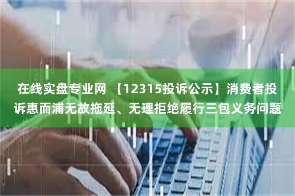 在线实盘专业网 【12315投诉公示】消费者投诉惠而浦无故拖延、无理拒绝履行三包义务问题