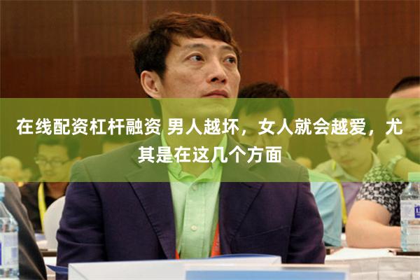 在线配资杠杆融资 男人越坏，女人就会越爱，尤其是在这几个方面