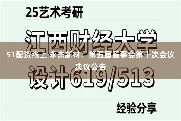 51配资线上 永杰新材：第五届董事会第十次会议决议公告