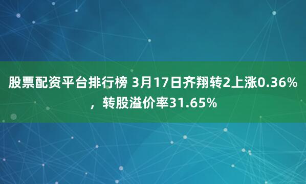 股票配资平台排行榜 3月17日齐翔转2上涨0.36%，转股溢价率31.65%